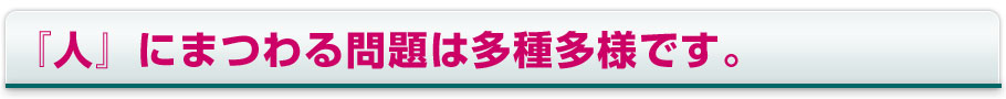 『人』にまつわる問題は多種多様です。 